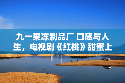 九一果凍制品廠 口感與人生，電視劇《紅桃》甜蜜上線！