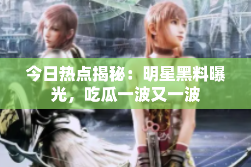今日熱點(diǎn)揭秘：明星黑料曝光，吃瓜一波又一波
