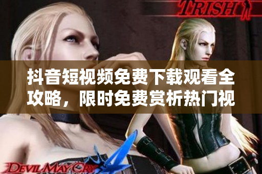 抖音短視頻免費下載觀看全攻略，限時免費賞析熱門視頻及下載技巧