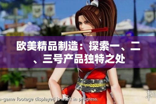 歐美精品制造：探索一、二、三號產(chǎn)品獨特之處