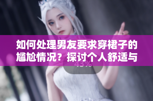如何處理男友要求穿裙子的尷尬情況？探討個(gè)人舒適與他人期待的平衡