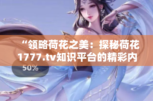 “領(lǐng)略荷花之美：探秘荷花1777.tv知識(shí)平臺(tái)的精彩內(nèi)容”