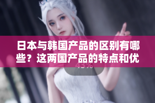 日本與韓國產(chǎn)品的區(qū)別有哪些？這兩國產(chǎn)品的特點和優(yōu)勢有何不同？