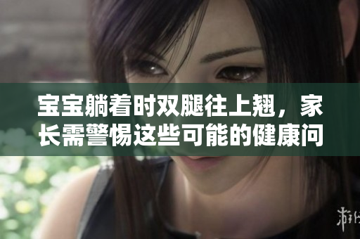 寶寶躺著時(shí)雙腿往上翹，家長(zhǎng)需警惕這些可能的健康問(wèn)題