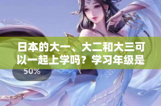 日本的大一、大二和大三可以一起上學(xué)嗎？學(xué)習(xí)年級(jí)是否能夠同時(shí)混合在同一課堂？