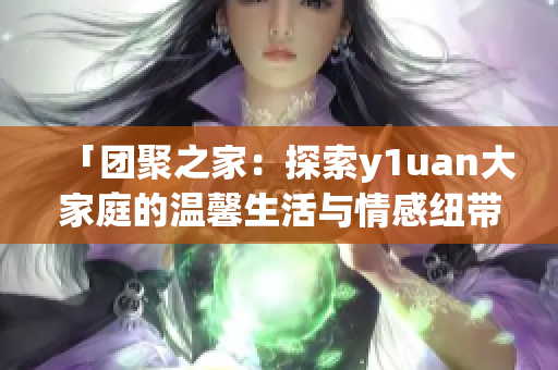 「團(tuán)聚之家：探索y1uan大家庭的溫馨生活與情感紐帶」