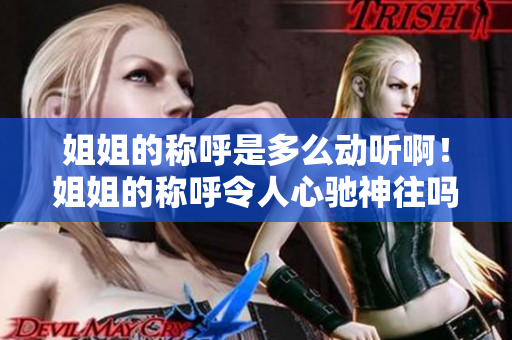 姐姐的稱呼是多么動(dòng)聽??！姐姐的稱呼令人心馳神往嗎