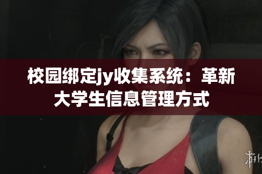 校園綁定jy收集系統(tǒng)：革新大學(xué)生信息管理方式