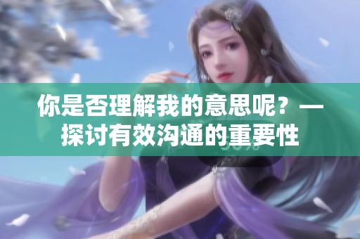 你是否理解我的意思呢？—探討有效溝通的重要性