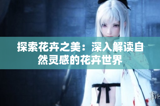 探索花卉之美：深入解讀自然靈感的花卉世界