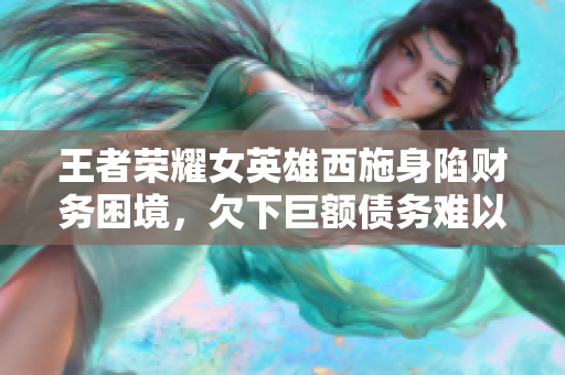 王者榮耀女英雄西施身陷財務(wù)困境，欠下巨額債務(wù)難以償還