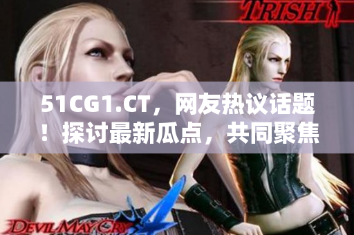 51CG1.CT，網(wǎng)友熱議話題！探討最新瓜點，共同聚焦游戲文化