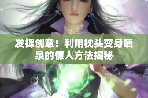 發(fā)揮創(chuàng)意！利用枕頭變身噴泉的驚人方法揭秘