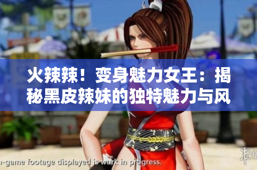 火辣辣！變身魅力女王：揭秘黑皮辣妹的獨(dú)特魅力與風(fēng)采
