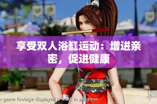 享受雙人浴缸運(yùn)動：增進(jìn)親密，促進(jìn)健康