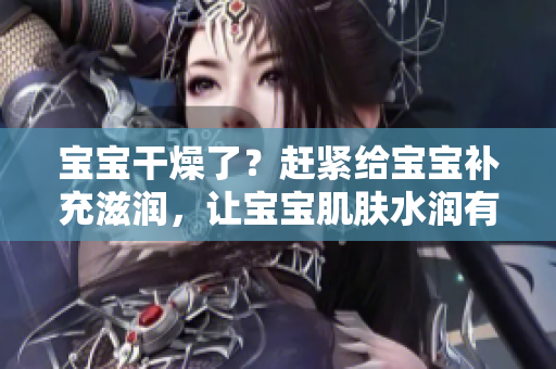 寶寶干燥了？趕緊給寶寶補(bǔ)充滋潤(rùn)，讓寶寶肌膚水潤(rùn)有光澤