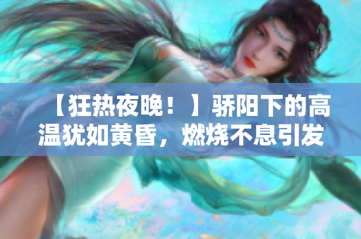 【狂熱夜晚！】驕陽下的高溫猶如黃昏，燃燒不息引發(fā)連鎖爆發(fā)