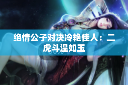 絕情公子對決冷艷佳人：二虎斗溫如玉