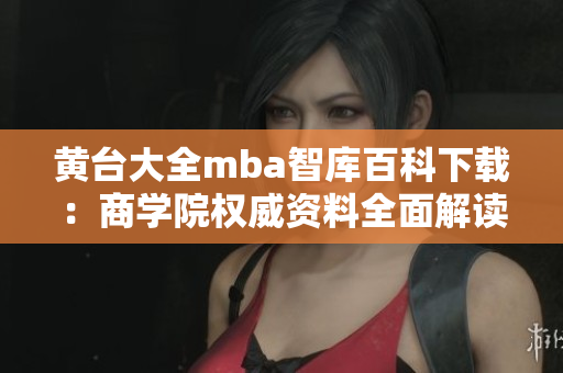 黃臺大全mba智庫百科下載：商學(xué)院權(quán)威資料全面解讀