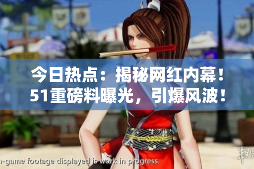 今日熱點(diǎn)：揭秘網(wǎng)紅內(nèi)幕！51重磅料曝光，引爆風(fēng)波！