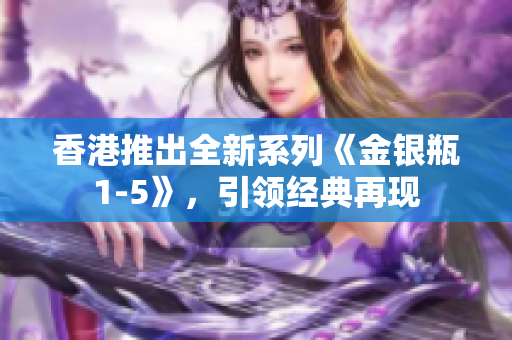 香港推出全新系列《金銀瓶1-5》，引領(lǐng)經(jīng)典再現(xiàn)