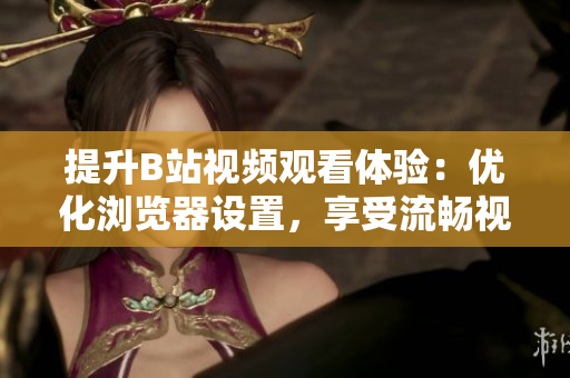 提升B站視頻觀看體驗(yàn)：優(yōu)化瀏覽器設(shè)置，享受流暢視聽