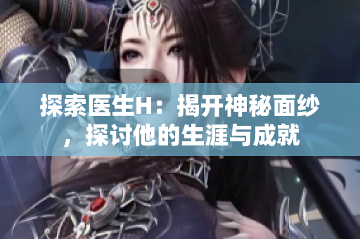 探索醫(yī)生H：揭開神秘面紗，探討他的生涯與成就