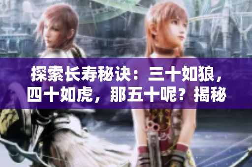 探索長壽秘訣：三十如狼，四十如虎，那五十呢？揭秘長壽之道