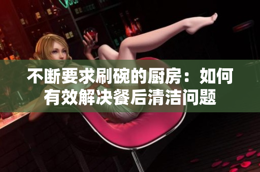 不斷要求刷碗的廚房：如何有效解決餐后清潔問題