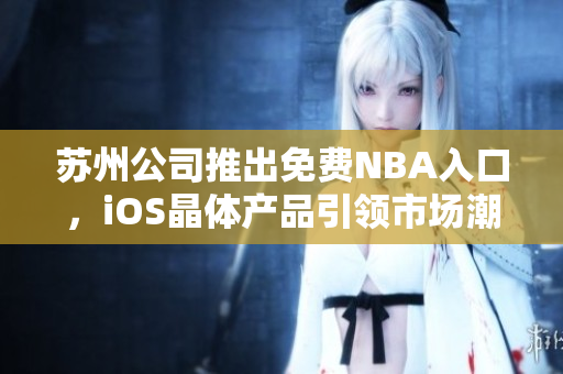 蘇州公司推出免費(fèi)NBA入口，iOS晶體產(chǎn)品引領(lǐng)市場潮流