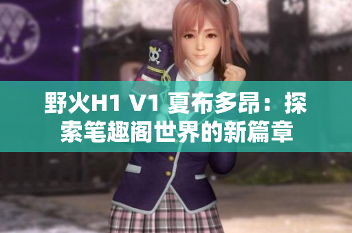 野火H1 V1 夏布多昂：探索筆趣閣世界的新篇章
