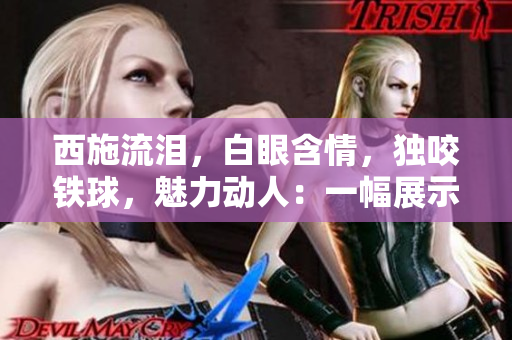 西施流淚，白眼含情，獨咬鐵球，魅力動人：一幅展示中華古風之美的畫面