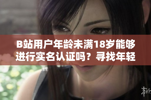 B站用戶年齡未滿18歲能夠進(jìn)行實(shí)名認(rèn)證嗎？尋找年輕用戶的認(rèn)證解決方案