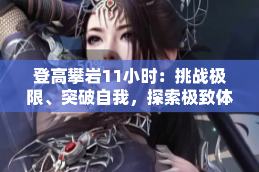 登高攀巖11小時(shí)：挑戰(zhàn)極限、突破自我，探索極致體驗(yàn)