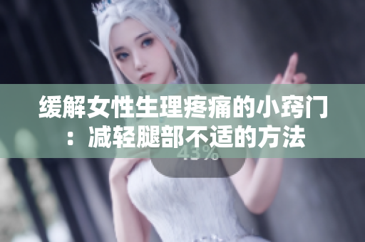 緩解女性生理疼痛的小竅門：減輕腿部不適的方法