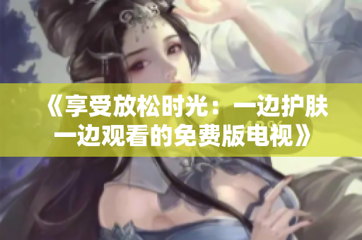 《享受放松時光：一邊護膚一邊觀看的免費版電視》