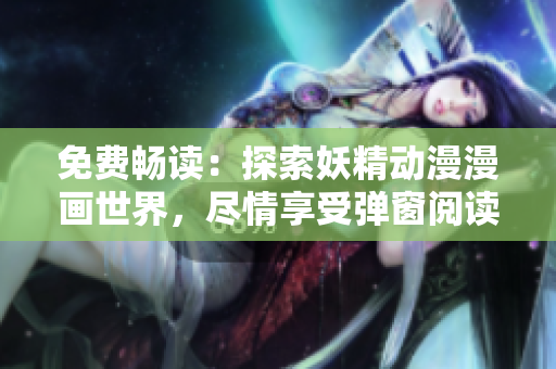 免費暢讀：探索妖精動漫漫畫世界，盡情享受彈窗閱讀的樂趣