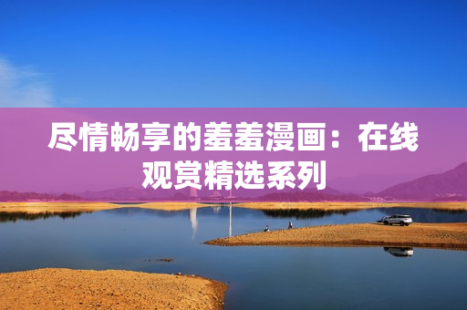 盡情暢享的羞羞漫畫：在線觀賞精選系列