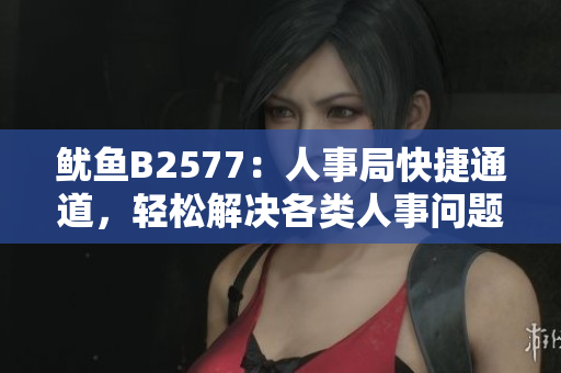 魷魚B2577：人事局快捷通道，輕松解決各類人事問題