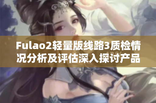 Fulao2輕量版線路3質(zhì)檢情況分析及評(píng)估深入探討產(chǎn)品性能及安全標(biāo)準(zhǔn)