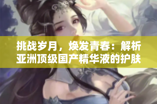 挑戰(zhàn)歲月，煥發(fā)青春：解析亞洲頂級(jí)國(guó)產(chǎn)精華液的護(hù)膚奇跡