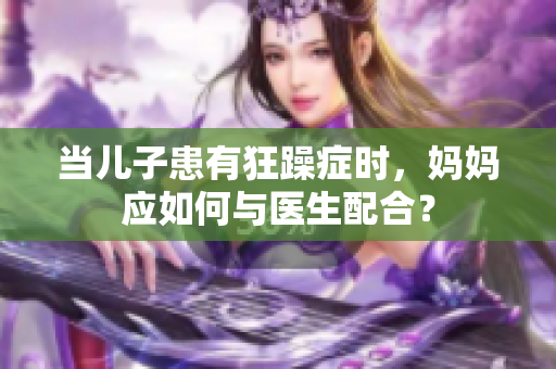 當(dāng)兒子患有狂躁癥時(shí)，媽媽?xiě)?yīng)如何與醫(yī)生配合？