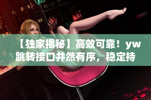 【獨家揭秘】高效可靠！yw跳轉(zhuǎn)接口井然有序，穩(wěn)定持續(xù)服務(wù)的秘密才被曝光