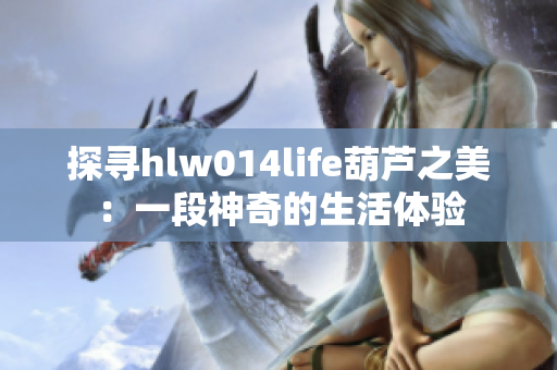 探尋hlw014life葫蘆之美：一段神奇的生活體驗(yàn)