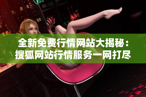 全新免費行情網(wǎng)站大揭秘：搜狐網(wǎng)站行情服務(wù)一網(wǎng)打盡