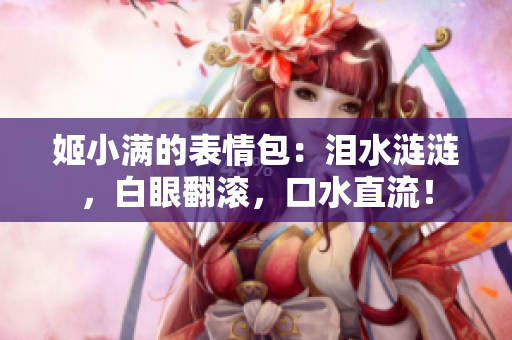 姬小滿的表情包：淚水漣漣，白眼翻滾，口水直流！