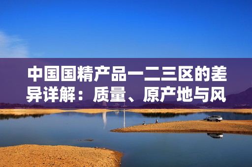 中國國精產品一二三區(qū)的差異詳解：質量、原產地與風味的全方位對比