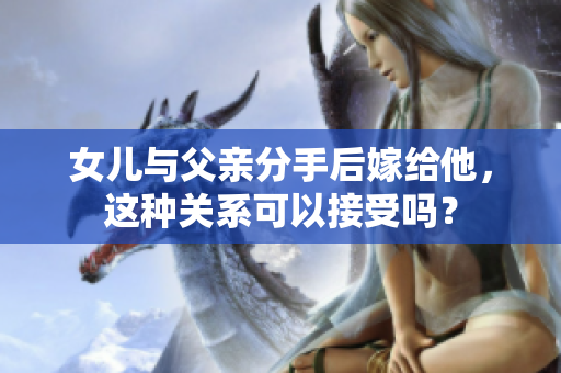 女兒與父親分手后嫁給他，這種關(guān)系可以接受嗎？