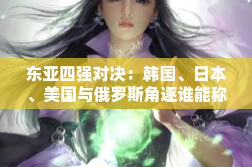 東亞四強對決：韓國、日本、美國與俄羅斯角逐誰能稱霸？