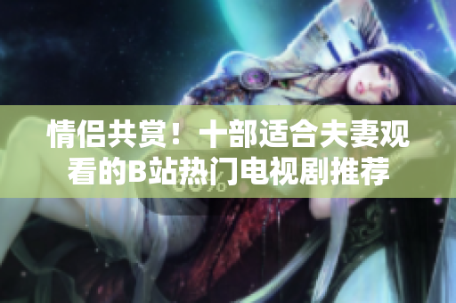 情侶共賞！十部適合夫妻觀(guān)看的B站熱門(mén)電視劇推薦